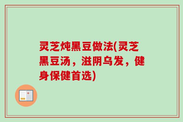 灵芝炖黑豆做法(灵芝黑豆汤，滋阴乌发，健身保健首选)