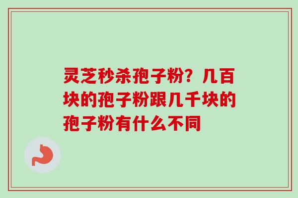 灵芝秒杀孢子粉?几百块的孢子粉跟几千块的孢子粉有什么不同 灵芝秒杀孢子粉?几百块的孢子粉跟几千块的孢子粉有什么不同