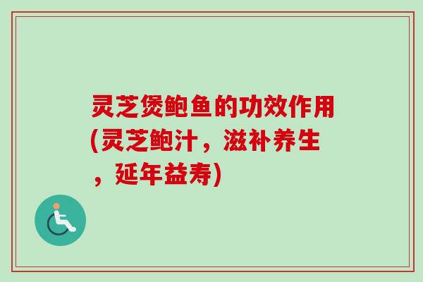 灵芝煲鲍鱼的功效作用(灵芝鲍汁，滋补养生，延年益寿)