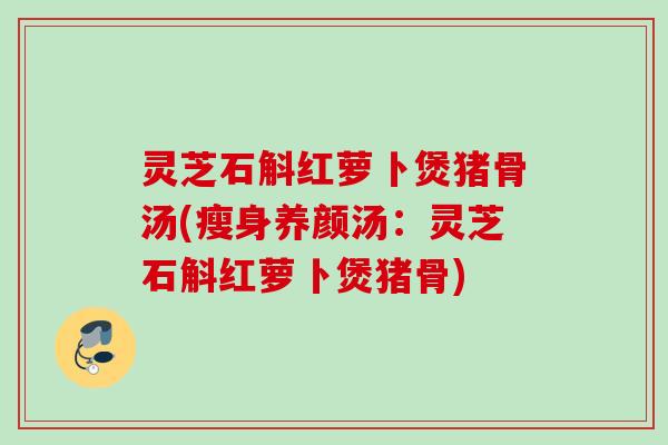 灵芝石斛红萝卜煲猪骨汤(瘦身养颜汤：灵芝石斛红萝卜煲猪骨)