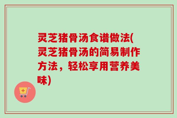 灵芝猪骨汤食谱做法(灵芝猪骨汤的简易制作方法，轻松享用营养美味)