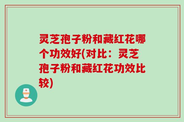 灵芝孢子粉和藏红花哪个功效好(对比：灵芝孢子粉和藏红花功效比较)