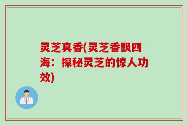 灵芝真香(灵芝香飘四海：探秘灵芝的惊人功效)