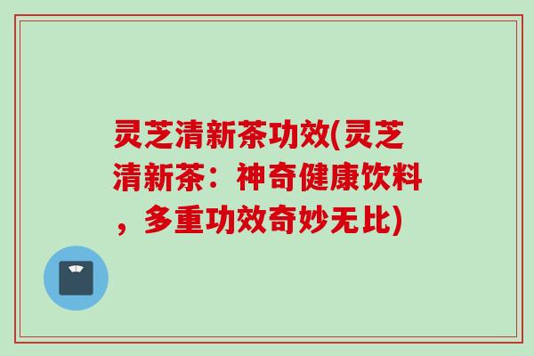 灵芝清新茶功效(灵芝清新茶：神奇健康饮料，多重功效奇妙无比)