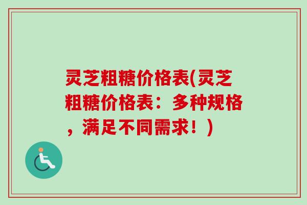 灵芝粗糖价格表(灵芝粗糖价格表：多种规格，满足不同需求！)
