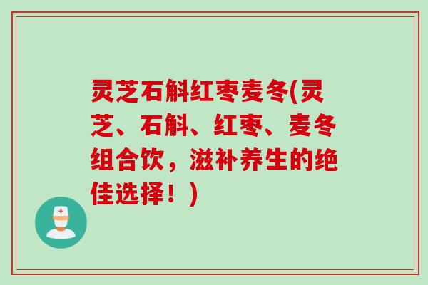 灵芝石斛红枣麦冬(灵芝、石斛、红枣、麦冬组合饮，滋补养生的绝佳选择！)