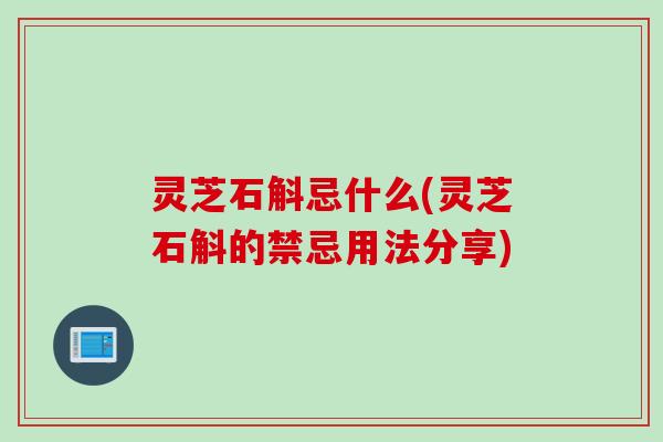 灵芝石斛忌什么(灵芝石斛的禁忌用法分享)