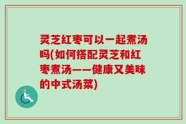 灵芝红枣可以一起煮汤吗(如何搭配灵芝和红枣煮汤——健康又美味的中式汤菜) 灵芝红枣可以一起煮汤吗(如何搭配灵芝和红枣煮汤——健康又美味的中式汤菜)