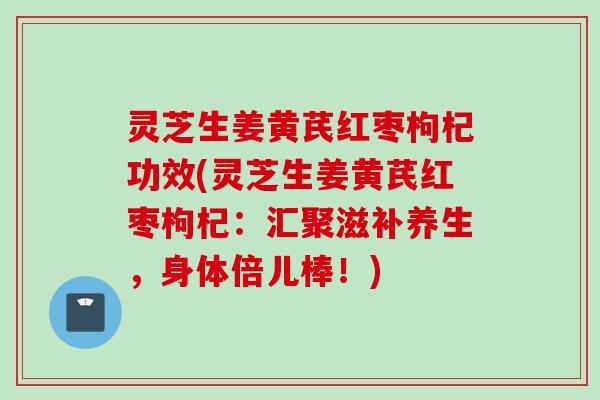 灵芝生姜黄芪红枣枸杞功效(灵芝生姜黄芪红枣枸杞:汇聚滋补养生,身体倍儿棒!) 灵芝生姜黄芪红枣枸杞功效(灵芝生姜黄芪红枣枸杞:汇聚滋补养生,身体倍儿棒!)