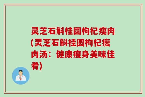 灵芝石斛桂圆枸杞瘦肉(灵芝石斛桂圆枸杞瘦肉汤：健康瘦身美味佳肴)