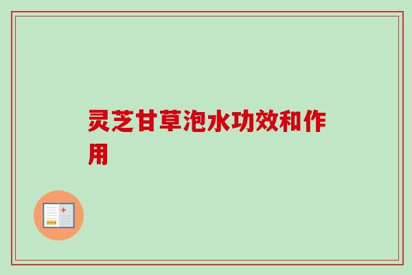 灵芝甘草泡水功效和作用