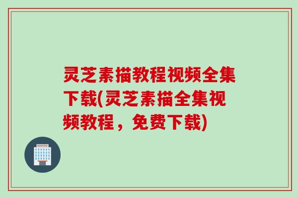灵芝素描教程视频全集下载(灵芝素描全集视频教程，免费下载)