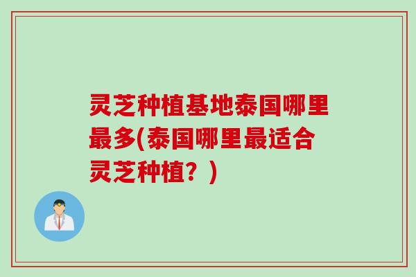 灵芝种植基地泰国哪里最多(泰国哪里最适合灵芝种植？)
