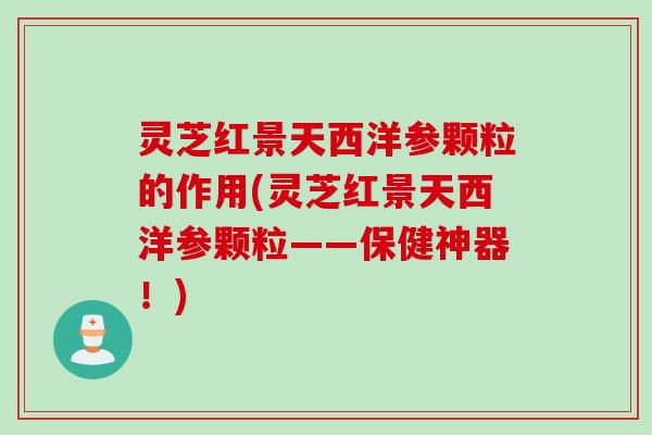 灵芝红景天西洋参颗粒的作用(灵芝红景天西洋参颗粒——保健神器！)