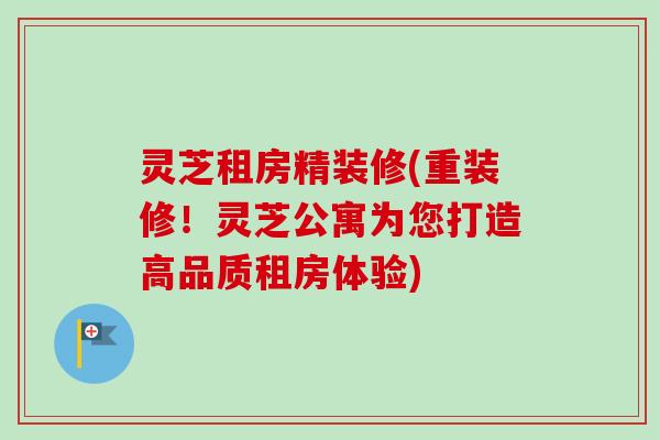 灵芝租房精装修(重装修!灵芝公寓为您打造高品质租房体验) 灵芝租房精装修(重装修!灵芝公寓为您打造高品质租房体验)