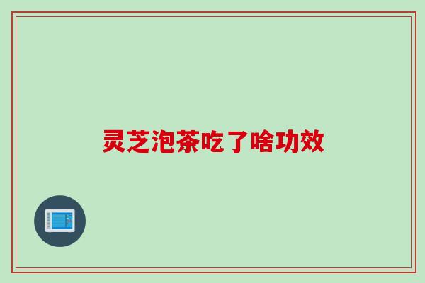 灵芝泡茶吃了啥功效