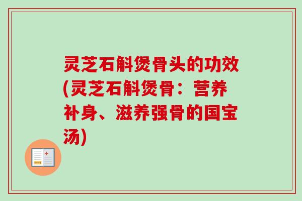 灵芝石斛煲骨头的功效(灵芝石斛煲骨：营养补身、滋养强骨的国宝汤)