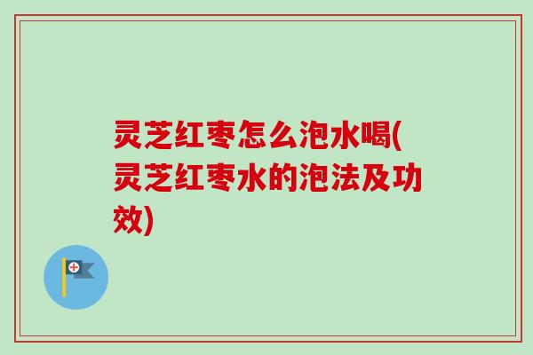 灵芝红枣怎么泡水喝(灵芝红枣水的泡法及功效)