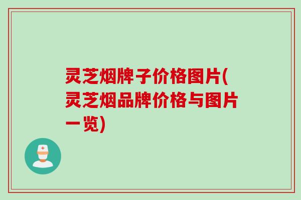 灵芝烟牌子价格图片(灵芝烟品牌价格与图片一览) 灵芝烟牌子价格图片(灵芝烟品牌价格与图片一览)
