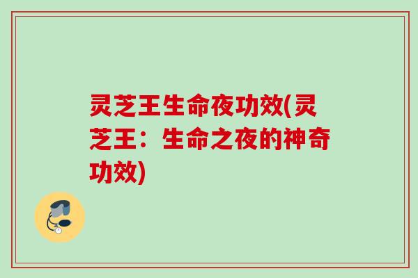 灵芝王生命夜功效(灵芝王：生命之夜的神奇功效)