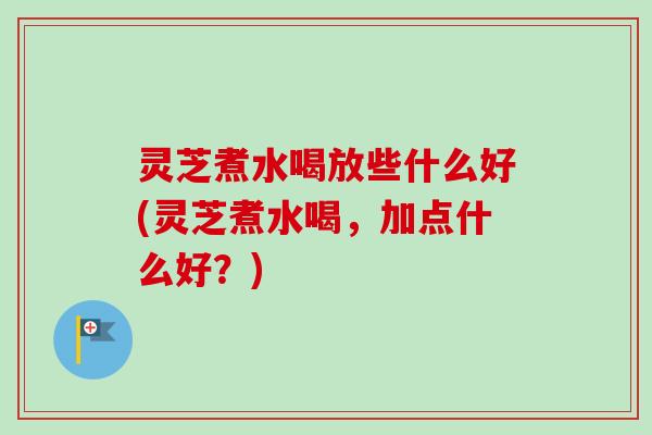 灵芝煮水喝放些什么好(灵芝煮水喝，加点什么好？)