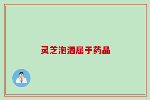 灵芝泡酒属于药品