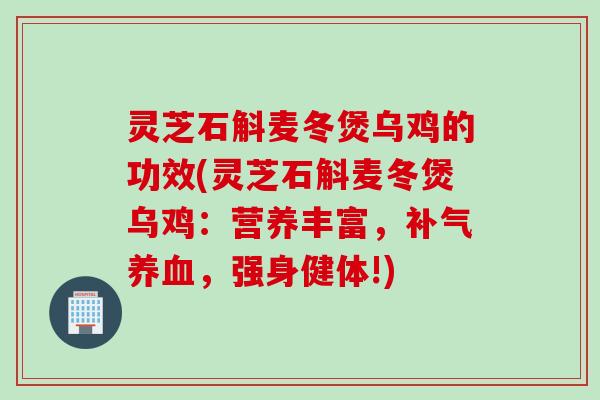 灵芝石斛麦冬煲乌鸡的功效(灵芝石斛麦冬煲乌鸡：营养丰富，补气养血，强身健体!)