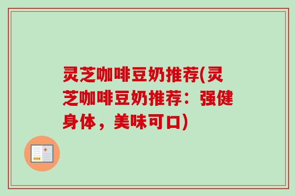 灵芝咖啡豆奶推荐(灵芝咖啡豆奶推荐：强健身体，美味可口)