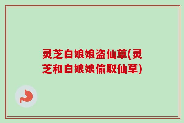 灵芝白娘娘盗仙草(灵芝和白娘娘偷取仙草) 灵芝白娘娘盗仙草(灵芝和白娘娘偷取仙草)
