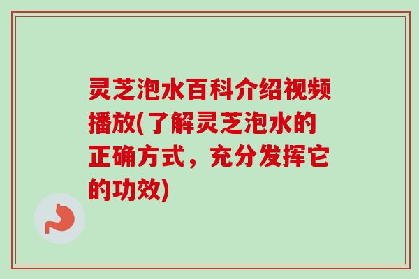灵芝泡水百科介绍视频播放(了解灵芝泡水的正确方式，充分发挥它的功效)