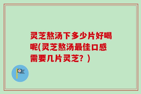 灵芝熬汤下多少片好喝呢(灵芝熬汤最佳口感需要几片灵芝？)
