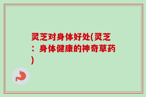 灵芝对身体好处(灵芝:身体健康的神奇草药) 灵芝对身体好处(灵芝:身体健康的神奇草药)