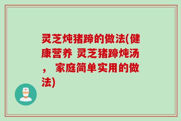 灵芝炖猪蹄的做法(健康营养 灵芝猪蹄炖汤， 家庭简单实用的做法)