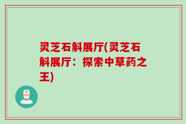 灵芝石斛展厅(灵芝石斛展厅：探索中草药之王)
