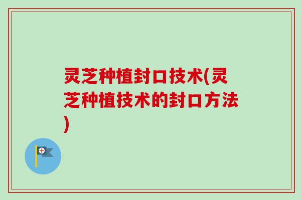 灵芝种植封口技术(灵芝种植技术的封口方法)