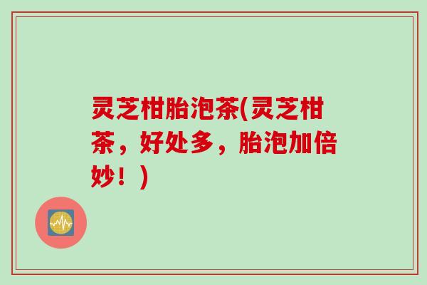 灵芝柑胎泡茶(灵芝柑茶，好处多，胎泡加倍妙！)