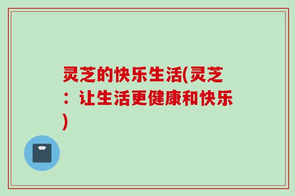 灵芝的快乐生活(灵芝：让生活更健康和快乐)