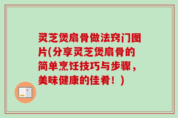 灵芝煲扇骨做法窍门图片(分享灵芝煲扇骨的简单烹饪技巧与步骤，美味健康的佳肴！)