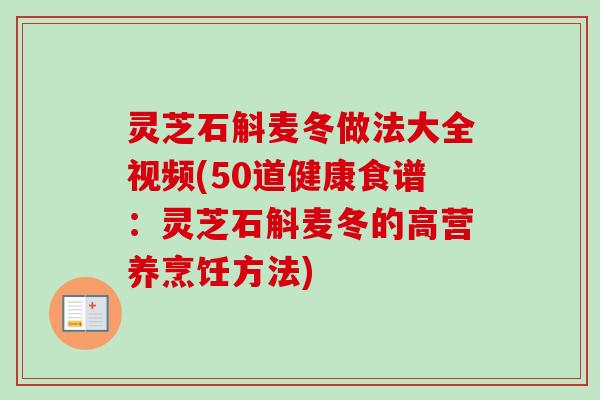 灵芝石斛麦冬做法大全视频(50道健康食谱:灵芝石斛麦冬的高营养烹饪方法) 灵芝石斛麦冬做法大全视频(50道健康食谱:灵芝石斛麦冬的高营养烹饪方法)