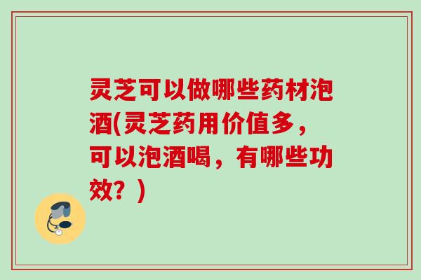 灵芝可以做哪些药材泡酒(灵芝药用价值多，可以泡酒喝，有哪些功效？)