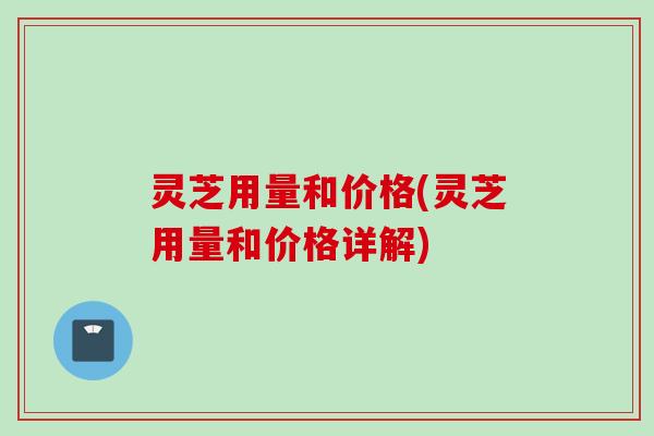 灵芝用量和价格(灵芝用量和价格详解) 灵芝用量和价格(灵芝用量和价格详解)