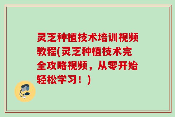 灵芝种植技术培训视频教程(灵芝种植技术完全攻略视频,从零开始轻松学习!) 灵芝种植技术培训视频教程(灵芝种植技术完全攻略视频,从零开始轻松学习!)
