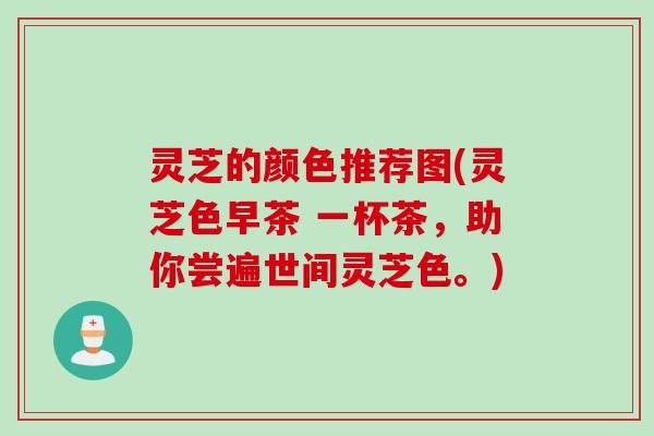 灵芝的颜色推荐图(灵芝色早茶 一杯茶，助你尝遍世间灵芝色。)