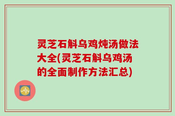 灵芝石斛乌鸡炖汤做法大全(灵芝石斛乌鸡汤的全面制作方法汇总)