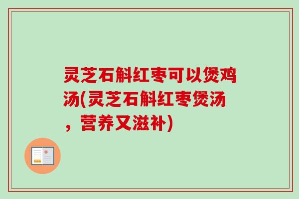 灵芝石斛红枣可以煲鸡汤(灵芝石斛红枣煲汤，营养又滋补)