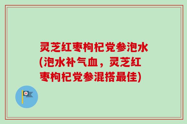 灵芝红枣枸杞党参泡水(泡水,灵芝红枣枸杞党参混搭佳) 灵芝红枣枸杞党参泡水(泡水,灵芝红枣枸杞党参混搭佳)