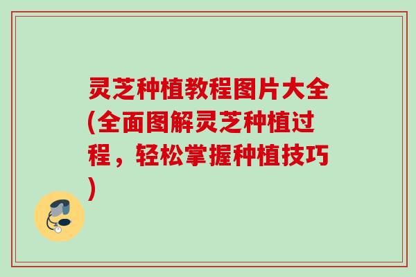 灵芝种植教程图片大全(全面图解灵芝种植过程，轻松掌握种植技巧)