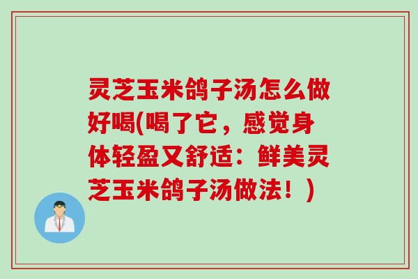灵芝玉米鸽子汤怎么做好喝(喝了它,感觉身体轻盈又舒适:鲜美灵芝玉米鸽子汤做法!) 灵芝玉米鸽子汤怎么做好喝(喝了它,感觉身体轻盈又舒适:鲜美灵芝玉米鸽子汤做法!)