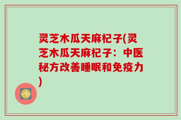灵芝木瓜天麻杞子(灵芝木瓜天麻杞子：中医秘方改善睡眠和免疫力)