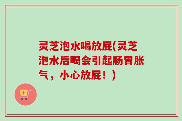 灵芝泡水喝放屁(灵芝泡水后喝会引起肠胃胀气，小心放屁！)